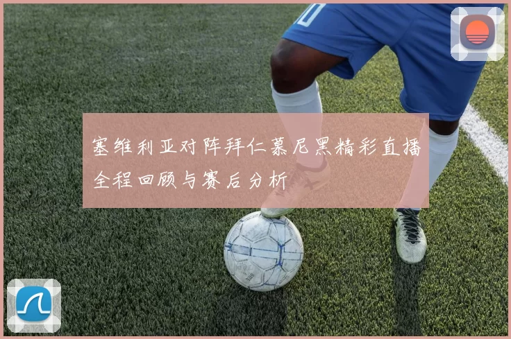塞维利亚对阵拜仁慕尼黑精彩直播全程回顾与赛后分析