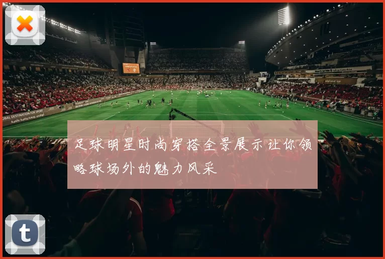 足球明星时尚穿搭全景展示让你领略球场外的魅力风采