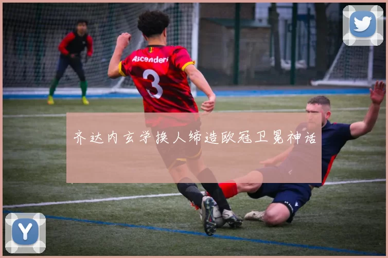 齐达内玄学换人缔造欧冠卫冕神话