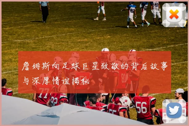 詹姆斯向足球巨星致敬的背后故事与深厚情谊揭秘