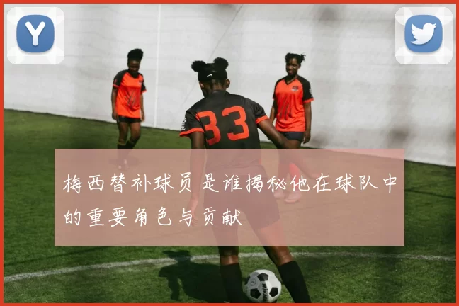 梅西替补球员是谁揭秘他在球队中的重要角色与贡献