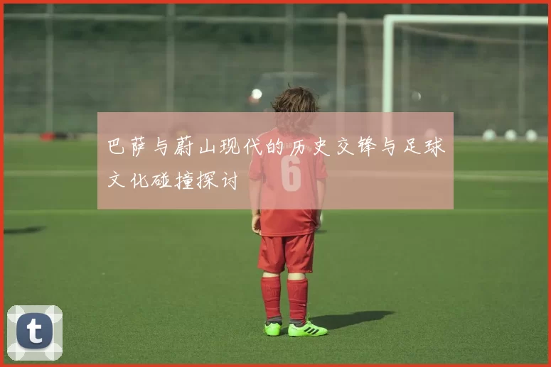 巴萨与蔚山现代的历史交锋与足球文化碰撞探讨