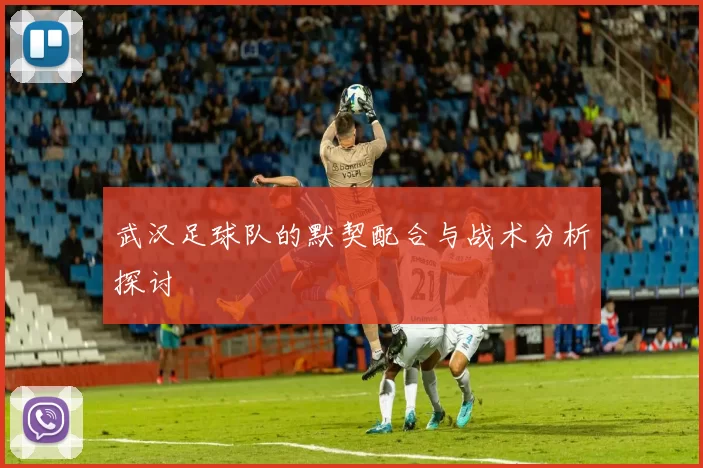 武汉足球队的默契配合与战术分析探讨
