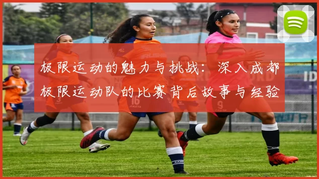 极限运动的魅力与挑战：深入成都极限运动队的比赛背后故事与经验分享
