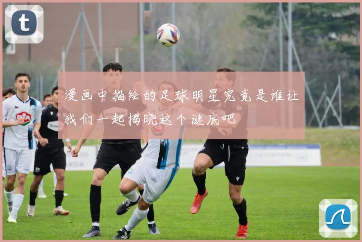 漫画中描绘的足球明星究竟是谁让我们一起揭晓这个谜底吧