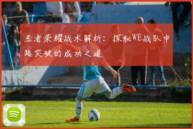 王者荣耀战术解析：探秘WE战队中路突破的成功之道