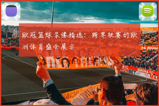 欧冠篮球录像精选：跨界联赛的欧洲体育盛会展示