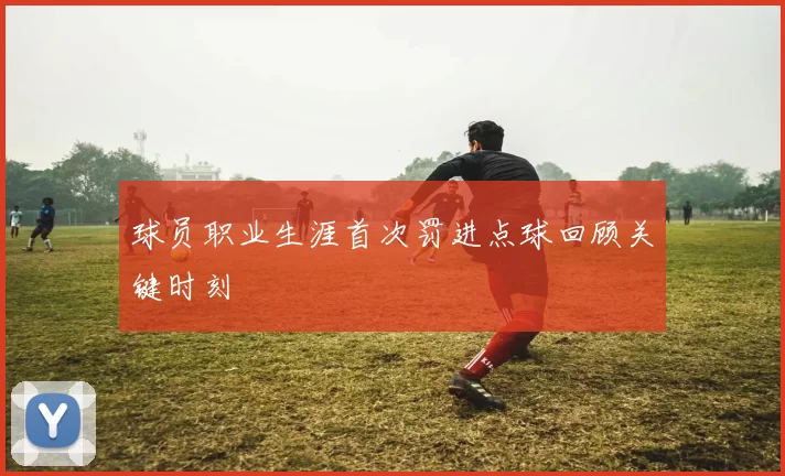 球员职业生涯首次罚进点球回顾关键时刻
