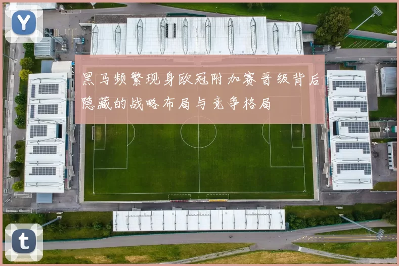 黑马频繁现身欧冠附加赛晋级背后隐藏的战略布局与竞争格局