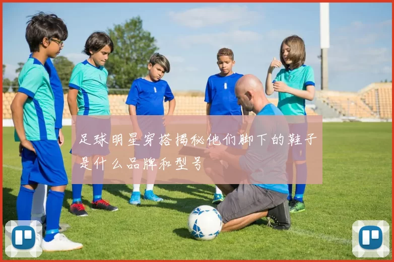 足球明星穿搭揭秘他们脚下的鞋子是什么品牌和型号