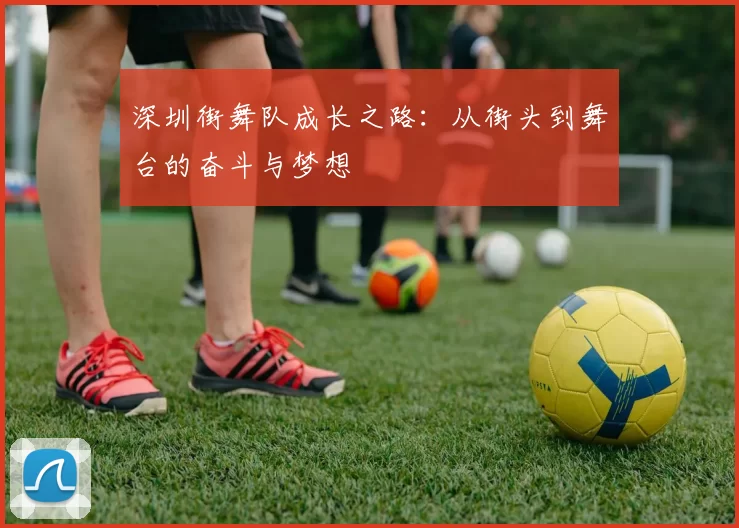 深圳街舞队成长之路：从街头到舞台的奋斗与梦想