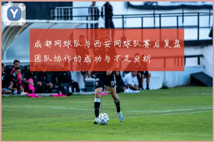 成都网球队与西安网球队赛后复盘团队协作的成功与不足分析