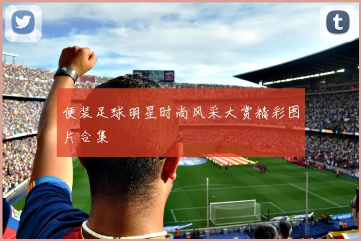便装足球明星时尚风采大赏精彩图片合集