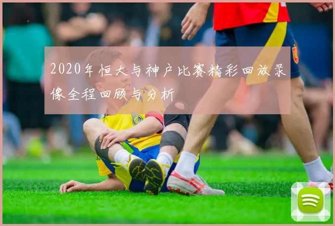 2020年恒大与神户比赛精彩回放录像全程回顾与分析