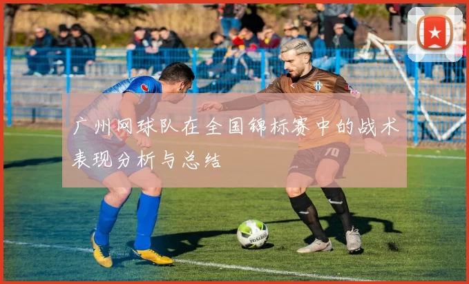 广州网球队在全国锦标赛中的战术表现分析与总结