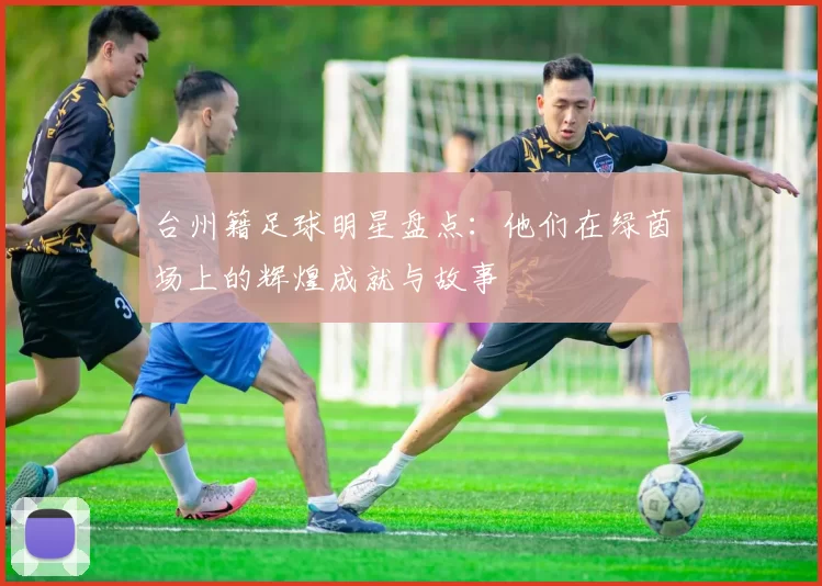 台州籍足球明星盘点：他们在绿茵场上的辉煌成就与故事