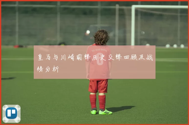 皇马与川崎前锋历史交锋回顾及战绩分析