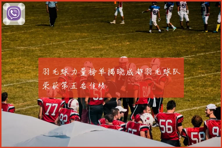 羽毛球力量榜单揭晓成都羽毛球队荣获第五名佳绩