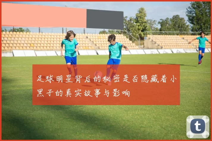 足球明星背后的秘密是否隐藏着小黑子的真实故事与影响