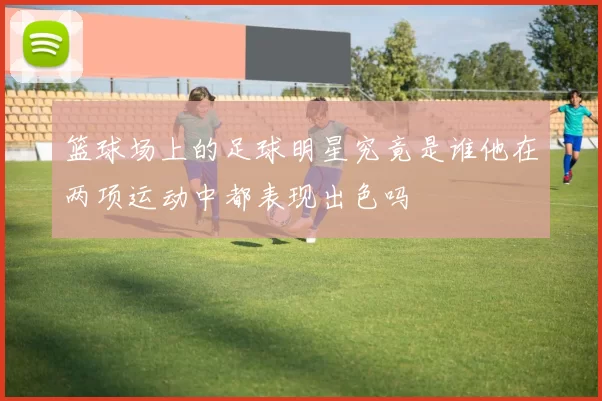 篮球场上的足球明星究竟是谁他在两项运动中都表现出色吗