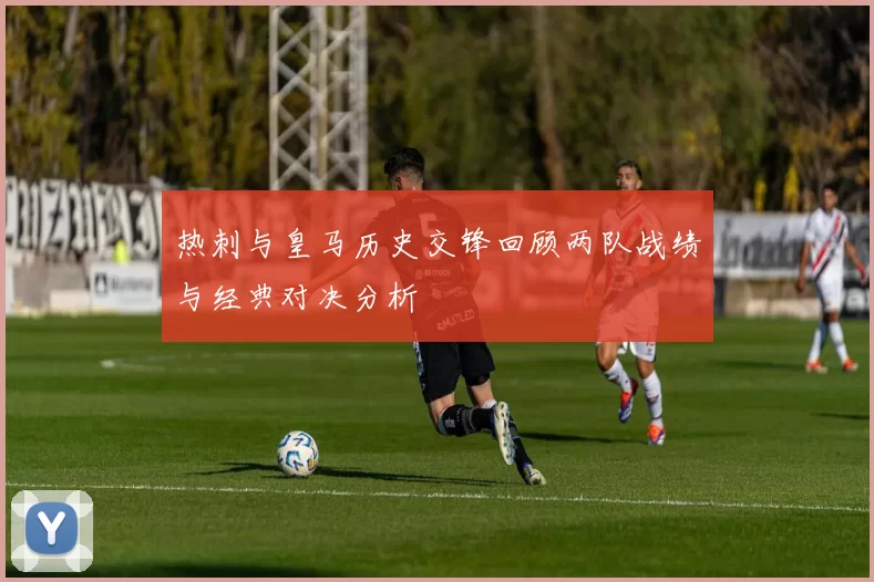 热刺与皇马历史交锋回顾两队战绩与经典对决分析