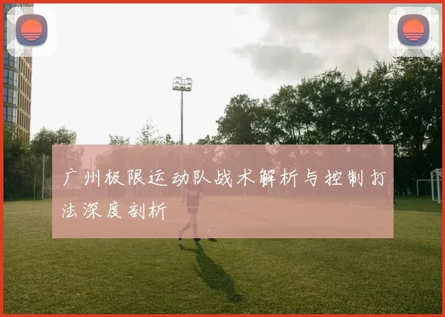 广州极限运动队战术解析与控制打法深度剖析