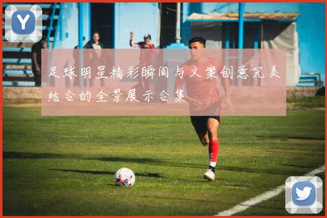 足球明星精彩瞬间与文案创意完美结合的全景展示合集