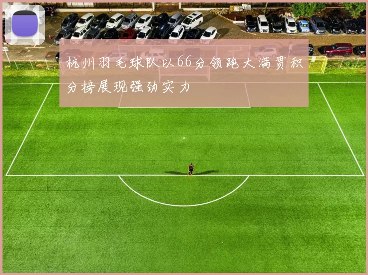 杭州羽毛球队以66分领跑大满贯积分榜展现强劲实力