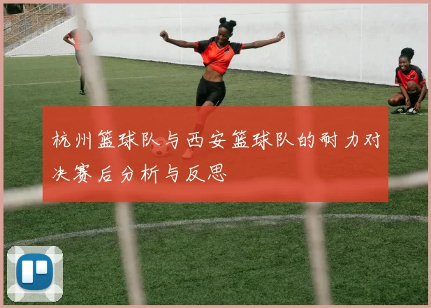 杭州篮球队与西安篮球队的耐力对决赛后分析与反思