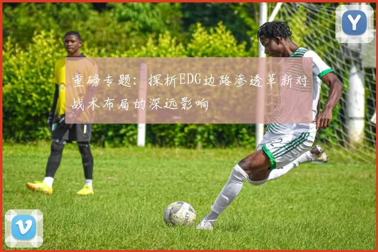 重磅专题：探析EDG边路渗透革新对战术布局的深远影响