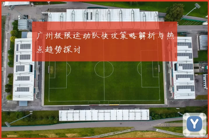 广州极限运动队快攻策略解析与热点趋势探讨