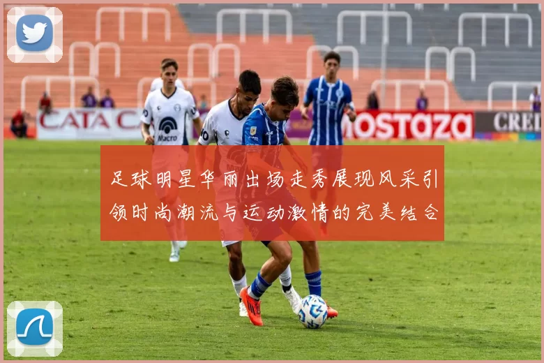 足球明星华丽出场走秀展现风采引领时尚潮流与运动激情的完美结合