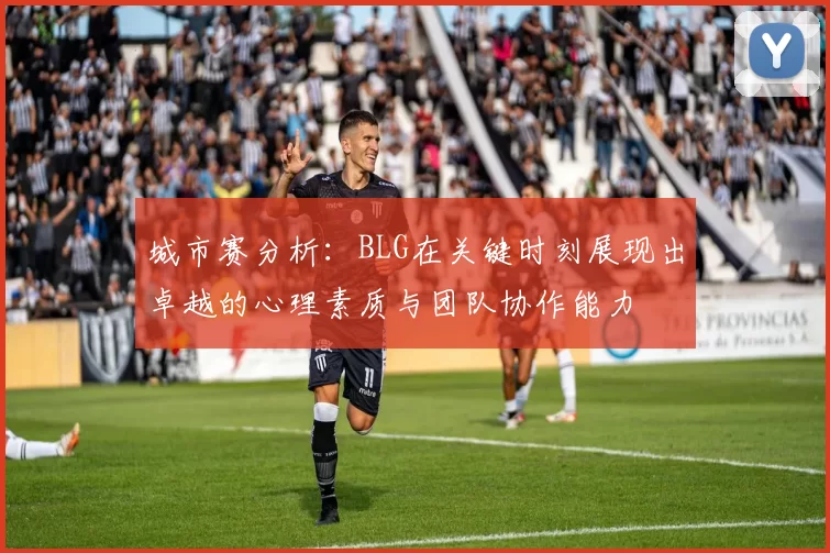 城市赛分析：BLG在关键时刻展现出卓越的心理素质与团队协作能力
