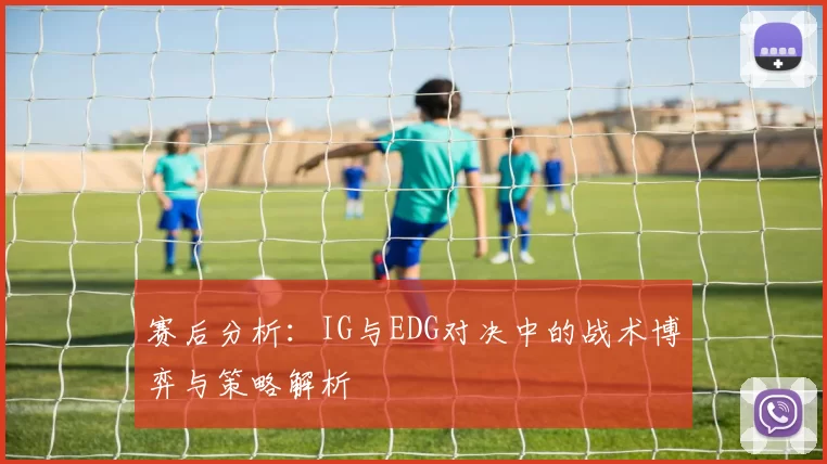 赛后分析：IG与EDG对决中的战术博弈与策略解析