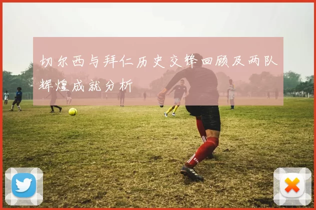 切尔西与拜仁历史交锋回顾及两队辉煌成就分析