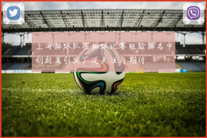 上海排球队在排球比赛经验排名中创新高引发广泛关注与期待