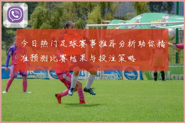 今日热门足球赛事推荐分析助你精准预测比赛结果与投注策略