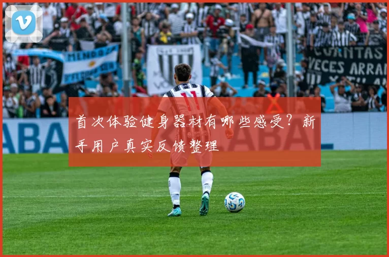 首次体验健身器材有哪些感受？新手用户真实反馈整理