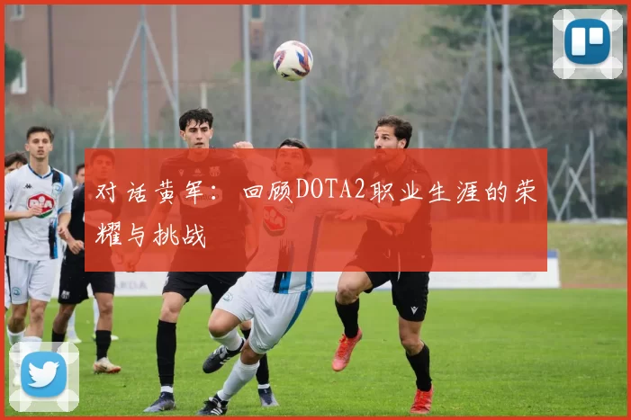 对话黄军：回顾DOTA2职业生涯的荣耀与挑战