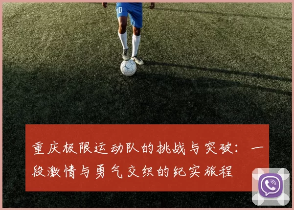 重庆极限运动队的挑战与突破：一段激情与勇气交织的纪实旅程