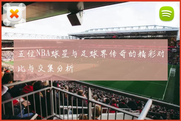 五位NBA球星与足球界传奇的精彩对比与交集分析