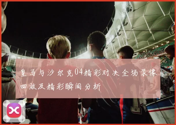 皇马与沙尔克04精彩对决全场录像回放及精彩瞬间分析