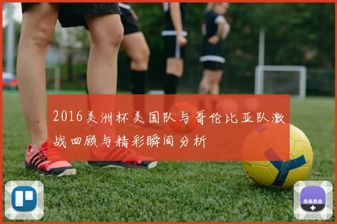 2016美洲杯美国队与哥伦比亚队激战回顾与精彩瞬间分析