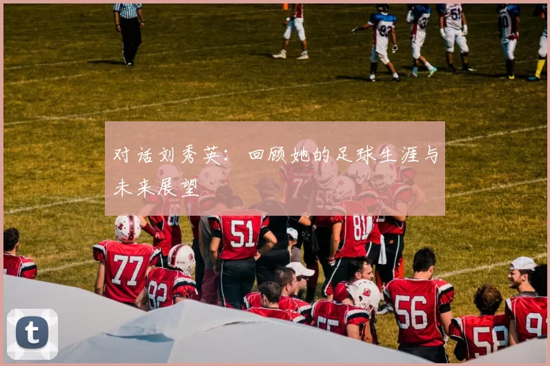 对话刘秀英：回顾她的足球生涯与未来展望