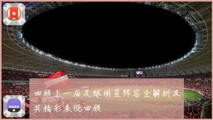 回顾上一届足球明星阵容全解析及其精彩表现回顾