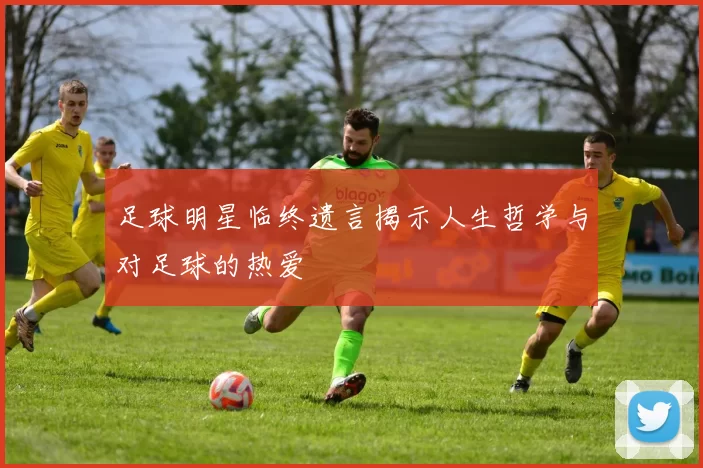 足球明星临终遗言揭示人生哲学与对足球的热爱