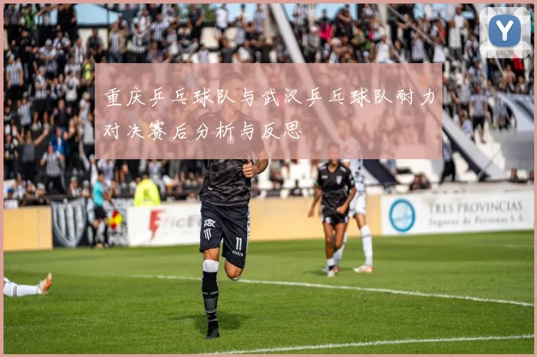 重庆乒乓球队与武汉乒乓球队耐力对决赛后分析与反思