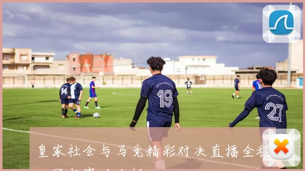 皇家社会与马竞精彩对决直播全程回顾与赛后分析