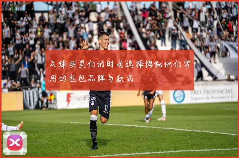 足球明星们的时尚选择揭秘他们常用的包包品牌与款式