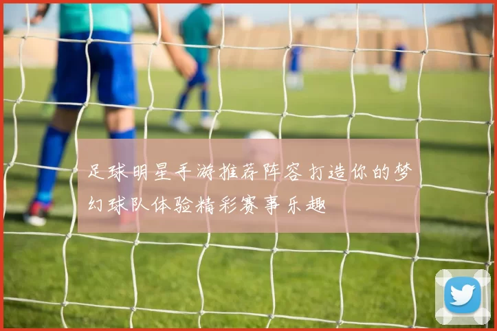 足球明星手游推荐阵容打造你的梦幻球队体验精彩赛事乐趣